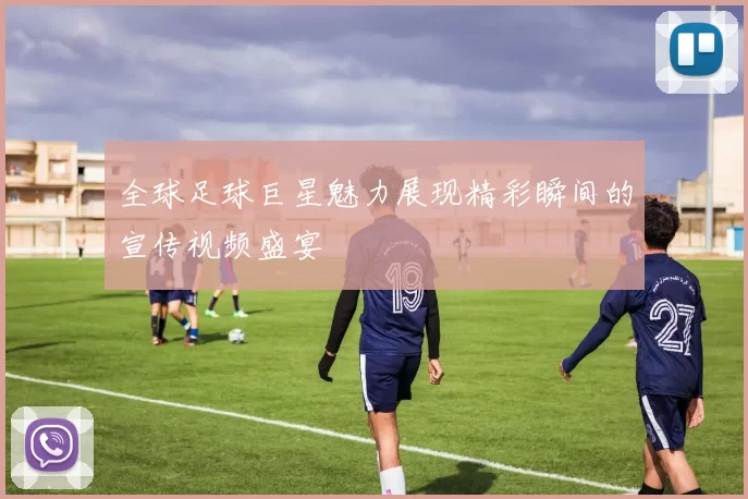 全球足球巨星魅力展现精彩瞬间的宣传视频盛宴