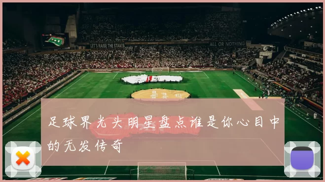 足球界光头明星盘点谁是你心目中的无发传奇