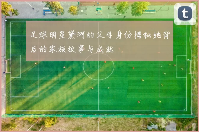 足球明星黛珂的父母身份揭秘她背后的家族故事与成就