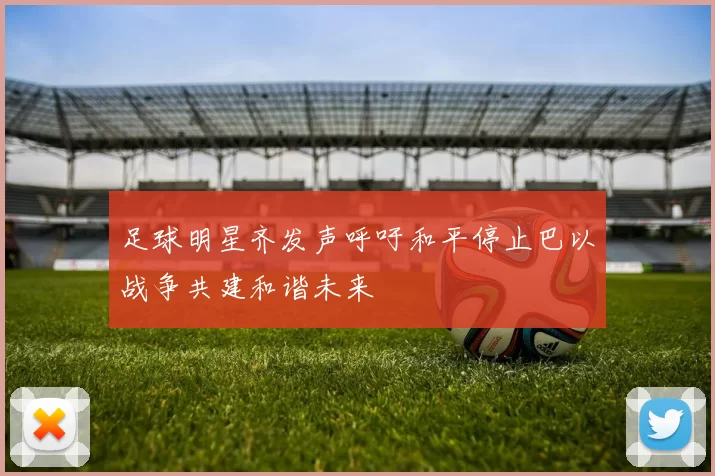 足球明星齐发声呼吁和平停止巴以战争共建和谐未来