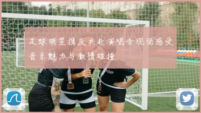足球明星携友共赴演唱会现场感受音乐魅力与激情碰撞