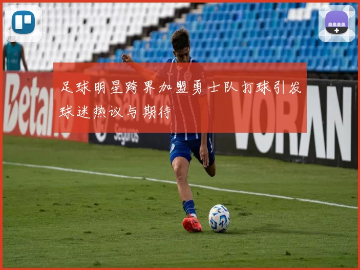 足球明星跨界加盟勇士队打球引发球迷热议与期待