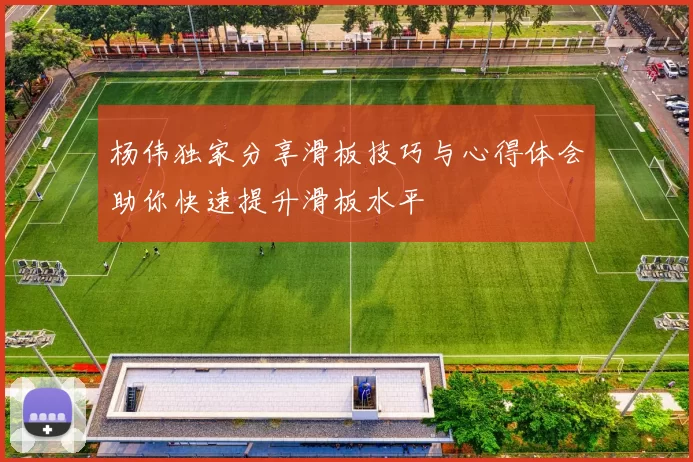 杨伟独家分享滑板技巧与心得体会助你快速提升滑板水平