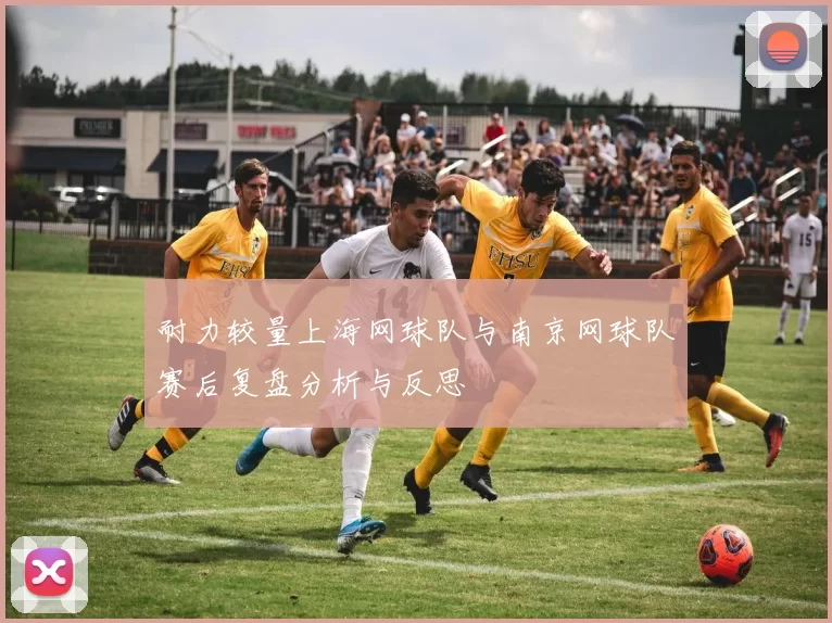 耐力较量上海网球队与南京网球队赛后复盘分析与反思