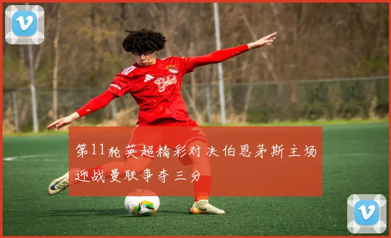 第11轮英超精彩对决伯恩茅斯主场迎战曼联争夺三分