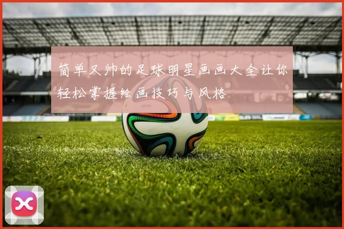 简单又帅的足球明星画画大全让你轻松掌握绘画技巧与风格