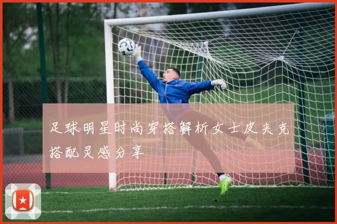 足球明星时尚穿搭解析女士皮夹克搭配灵感分享
