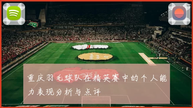 重庆羽毛球队在精英赛中的个人能力表现分析与点评