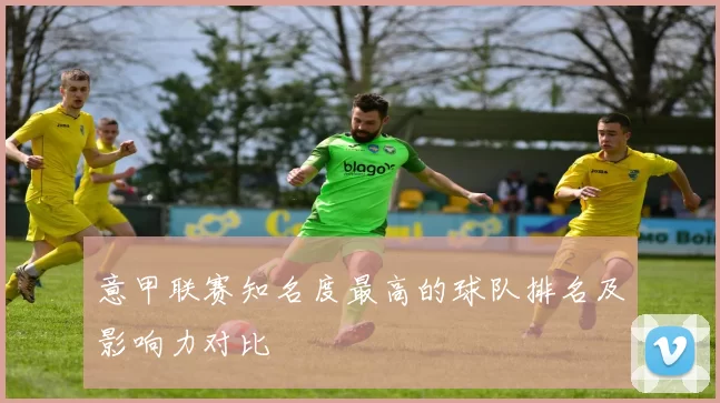 意甲联赛知名度最高的球队排名及影响力对比