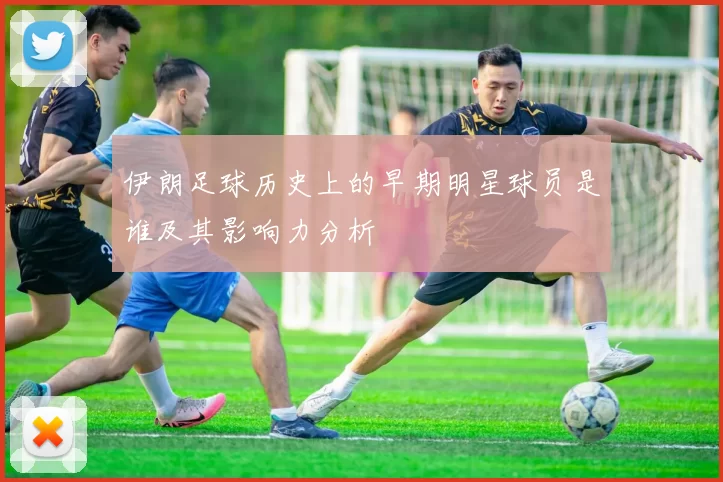伊朗足球历史上的早期明星球员是谁及其影响力分析