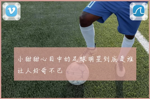 小甜甜心目中的足球明星到底是谁让人好奇不已