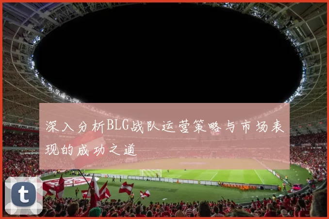 深入分析BLG战队运营策略与市场表现的成功之道