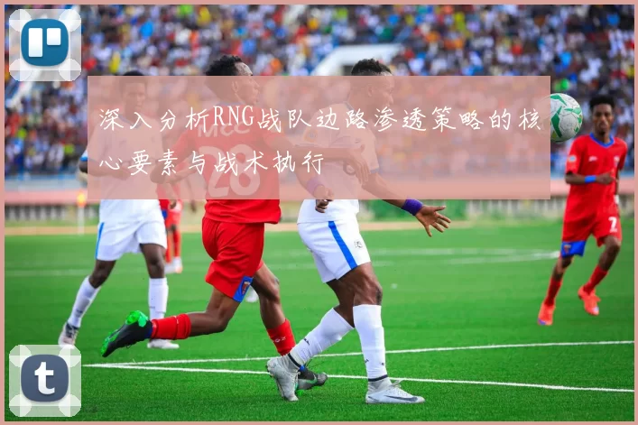 深入分析RNG战队边路渗透策略的核心要素与战术执行