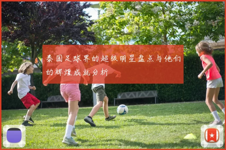 泰国足球界的超级明星盘点与他们的辉煌成就分析