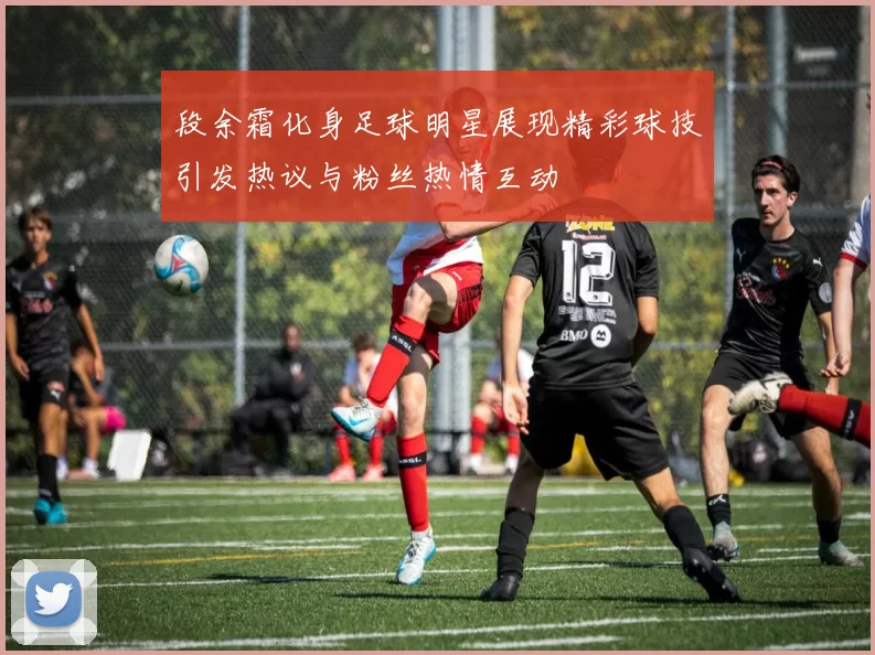 段余霜化身足球明星展现精彩球技引发热议与粉丝热情互动