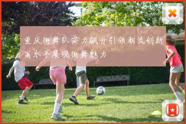 重庆街舞队实力飙升引领潮流创新高水平展现街舞魅力