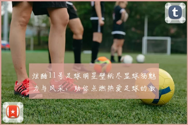 炫酷11号足球明星壁纸尽显球场魅力与风采，助你点燃热爱足球的激情