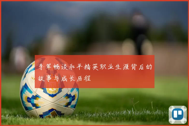 李军畅谈和平精英职业生涯背后的故事与成长历程