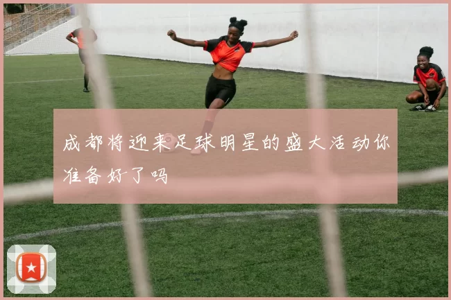 成都将迎来足球明星的盛大活动你准备好了吗