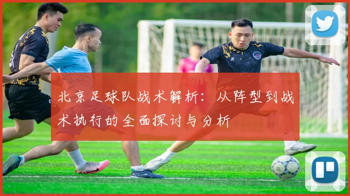 北京足球队战术解析：从阵型到战术执行的全面探讨与分析