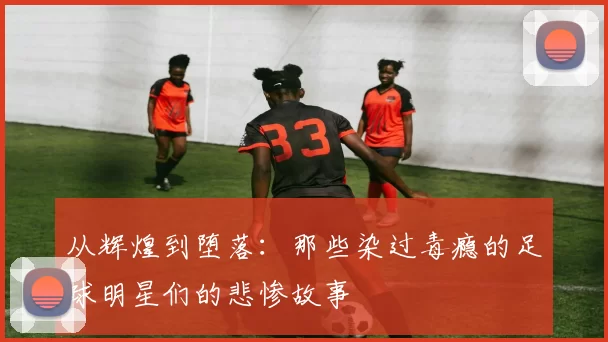 从辉煌到堕落：那些染过毒瘾的足球明星们的悲惨故事