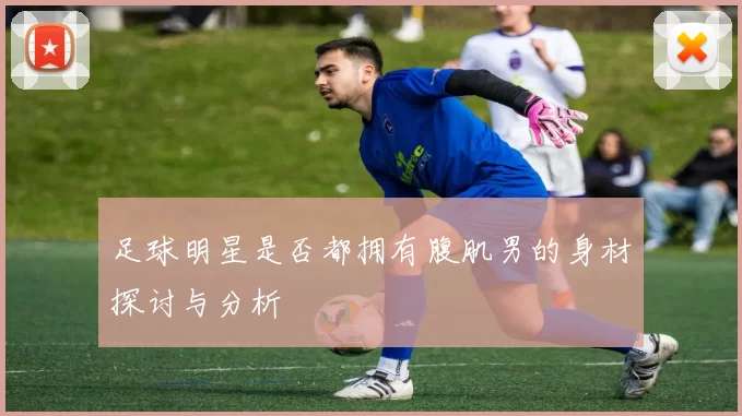 足球明星是否都拥有腹肌男的身材探讨与分析