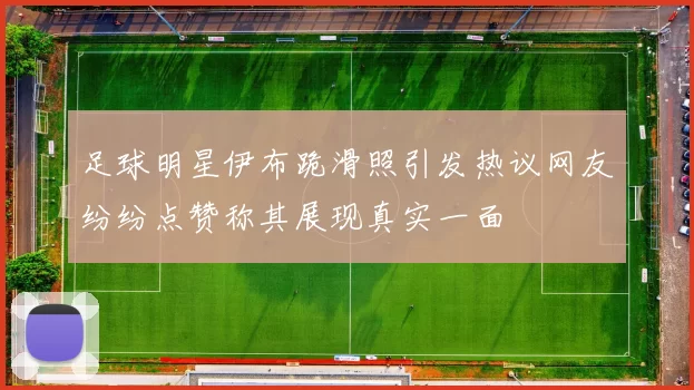 足球明星伊布跪滑照引发热议网友纷纷点赞称其展现真实一面