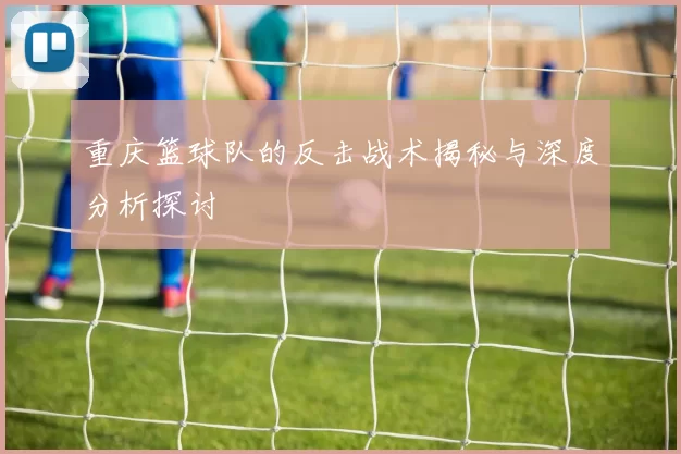 重庆篮球队的反击战术揭秘与深度分析探讨