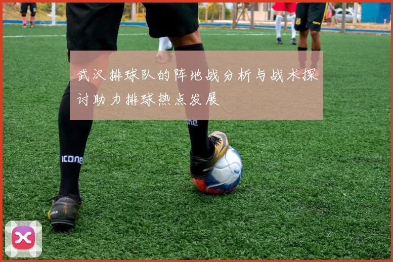 武汉排球队的阵地战分析与战术探讨助力排球热点发展
