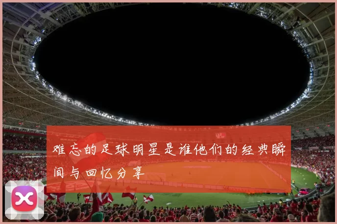 难忘的足球明星是谁他们的经典瞬间与回忆分享