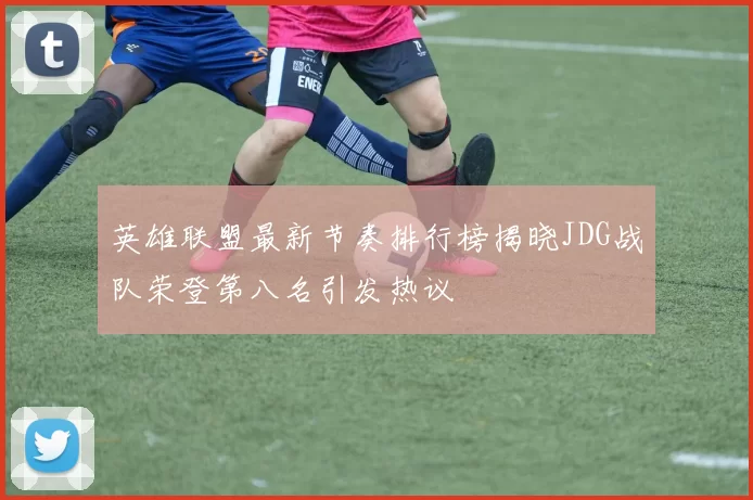 英雄联盟最新节奏排行榜揭晓JDG战队荣登第八名引发热议