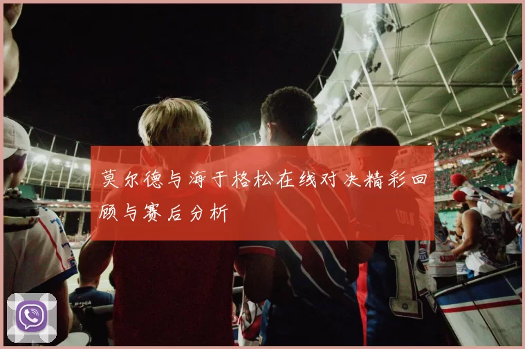莫尔德与海于格松在线对决精彩回顾与赛后分析
