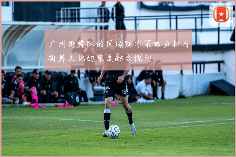 广州街舞队的区域防守策略分析与街舞文化的深度融合探讨