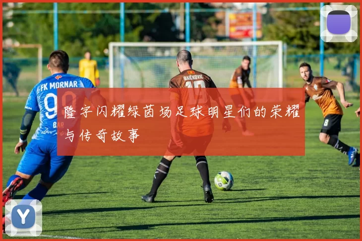 隆字闪耀绿茵场足球明星们的荣耀与传奇故事