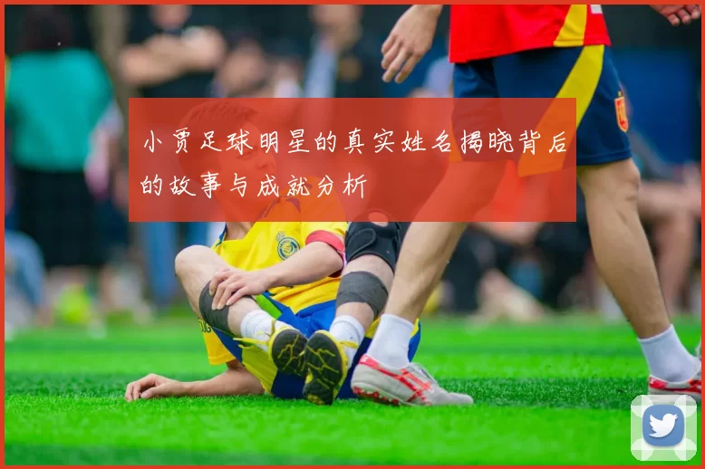 小贾足球明星的真实姓名揭晓背后的故事与成就分析