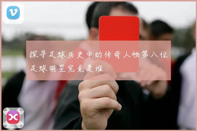 探寻足球历史中的传奇人物第八位足球明星究竟是谁