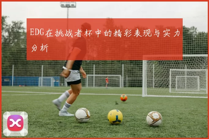 EDG在挑战者杯中的精彩表现与实力分析