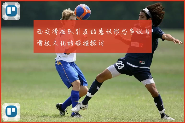 西安滑板队引发的意识形态争议与滑板文化的碰撞探讨