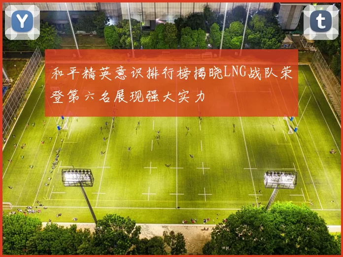 和平精英意识排行榜揭晓LNG战队荣登第六名展现强大实力