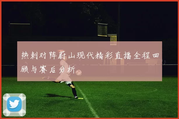 热刺对阵蔚山现代精彩直播全程回顾与赛后分析