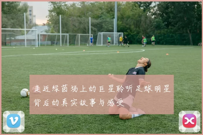 走近绿茵场上的巨星聆听足球明星背后的真实故事与感受