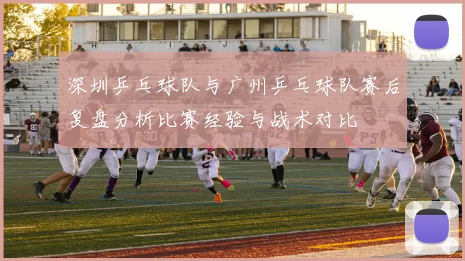 深圳乒乓球队与广州乒乓球队赛后复盘分析比赛经验与战术对比