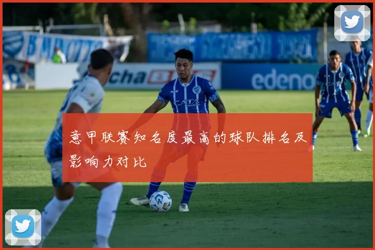 意甲联赛知名度最高的球队排名及影响力对比