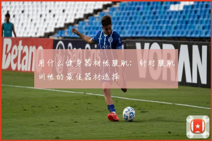 用什么健身器材练腹肌：针对腹肌训练的最佳器材选择