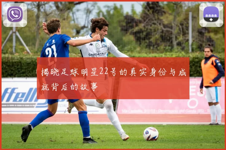 揭晓足球明星22号的真实身份与成就背后的故事