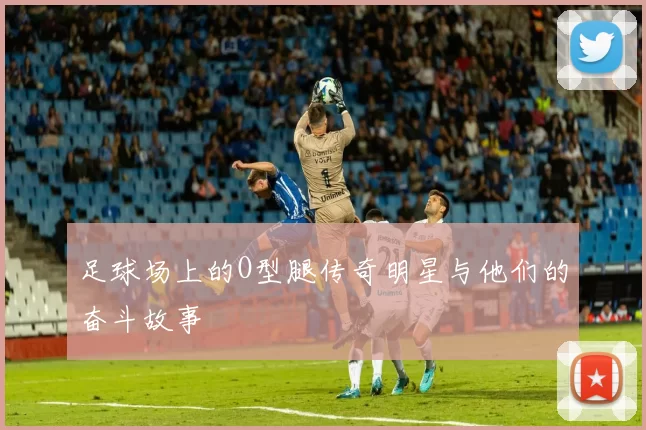 足球场上的O型腿传奇明星与他们的奋斗故事