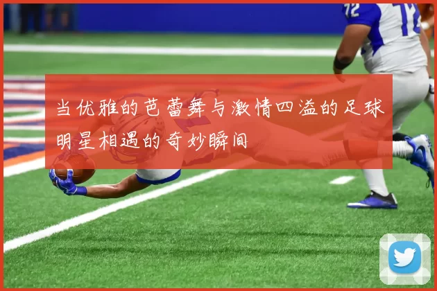 当优雅的芭蕾舞与激情四溢的足球明星相遇的奇妙瞬间