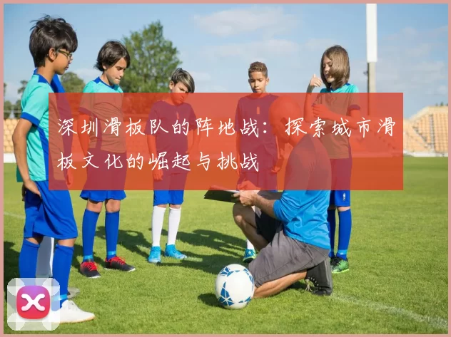 深圳滑板队的阵地战：探索城市滑板文化的崛起与挑战
