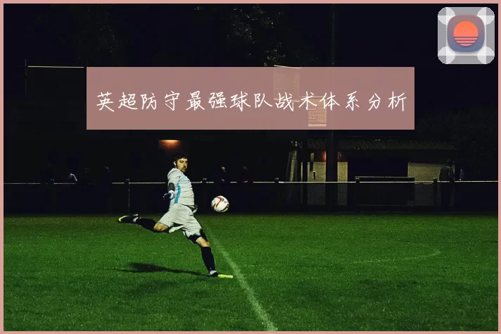 英超防守最强球队战术体系分析