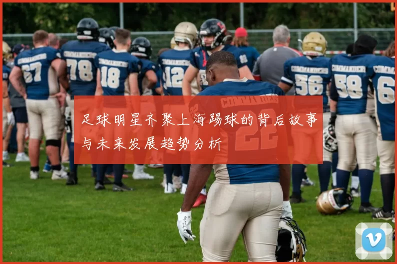 足球明星齐聚上海踢球的背后故事与未来发展趋势分析